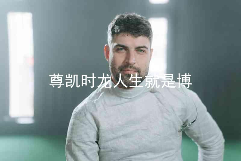尊凯时龙人生就是博
