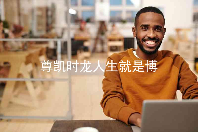 尊凯时龙人生就是博